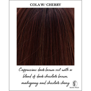 Cola w/ Cherry-Cappuccino dark brown root with a blend of dark chocolate brown, mahogany and chocolate cherry